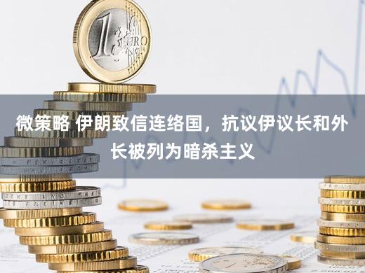 微策略 伊朗致信连络国，抗议伊议长和外长被列为暗杀主义