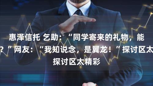 惠泽信托 乞助：“同学寄来的礼物，能吃吗？”网友：“我知说念，是翼龙！”探讨区太精彩