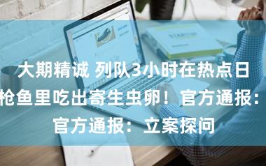 大期精诚 列队3小时在热点日料店的金枪鱼里吃出寄生虫卵！官方通报：立案探问