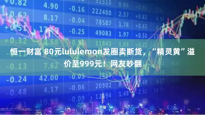 恒一财富 80元lululemon发圈卖断货，“精灵黄”溢价至999元！网友吵翻