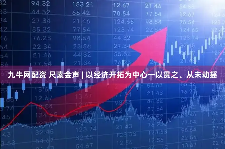 九牛网配资 尺素金声 | 以经济开拓为中心一以贯之、从未动摇