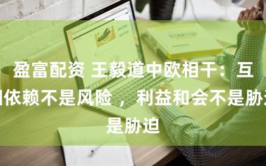 盈富配资 王毅道中欧相干：互相依赖不是风险 ，利益和会不是胁迫