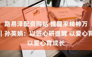 路易泽配资网站 提醒家精神万里行｜孙英娟：以匠心研提醒 以爱心育成长