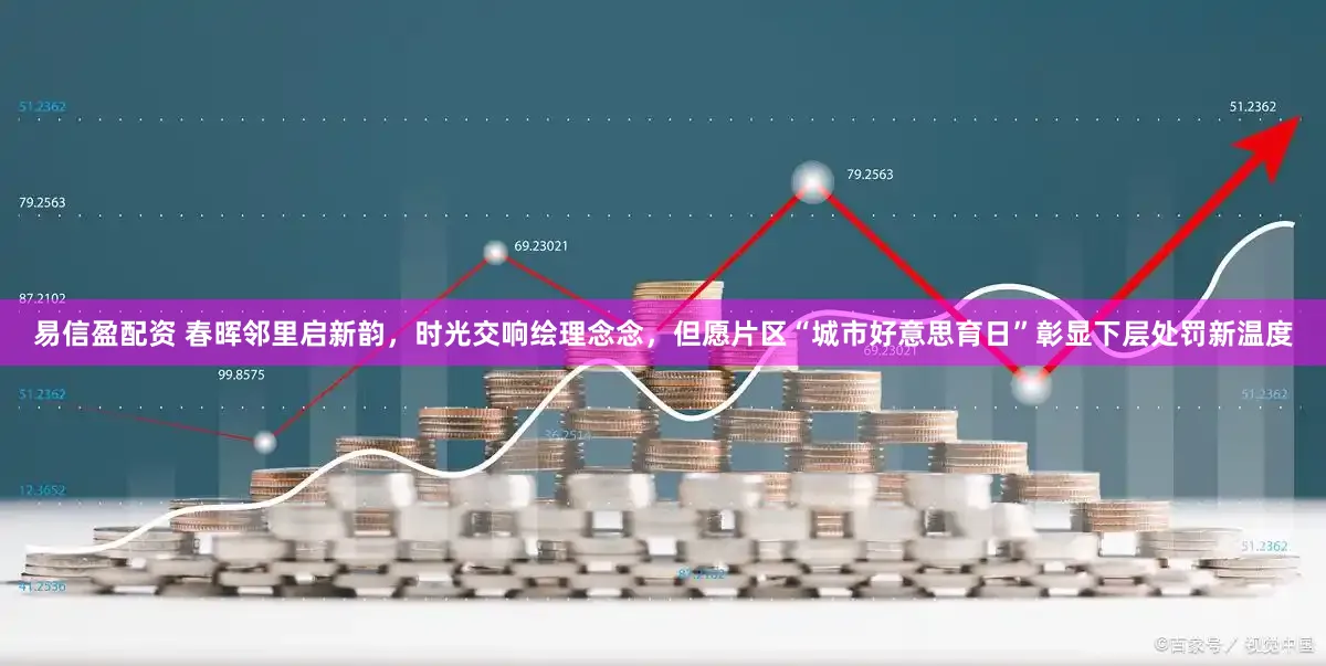 易信盈配资 春晖邻里启新韵，时光交响绘理念念，但愿片区“城市好意思育日”彰显下层处罚新温度