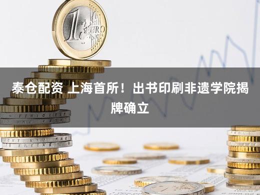 泰仓配资 上海首所！出书印刷非遗学院揭牌确立