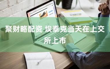 聚财略配资 埃泰克当天在上交所上市