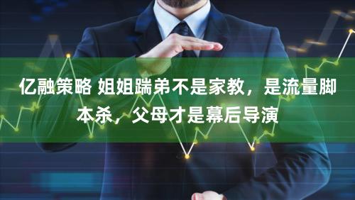 亿融策略 姐姐踹弟不是家教，是流量脚本杀，父母才是幕后导演