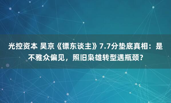 光控资本 吴京《镖东谈主》7.7分垫底真相：是不雅众偏见，照旧枭雄转型遇瓶颈？