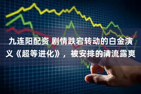 九连阳配资 剧情跌宕转动的白金演义《超等进化》，被安排的清流露爽