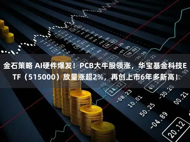 金石策略 AI硬件爆发！PCB大牛股领涨，华宝基金科技ETF（515000）放量涨超2%，再创上市6年多新高！