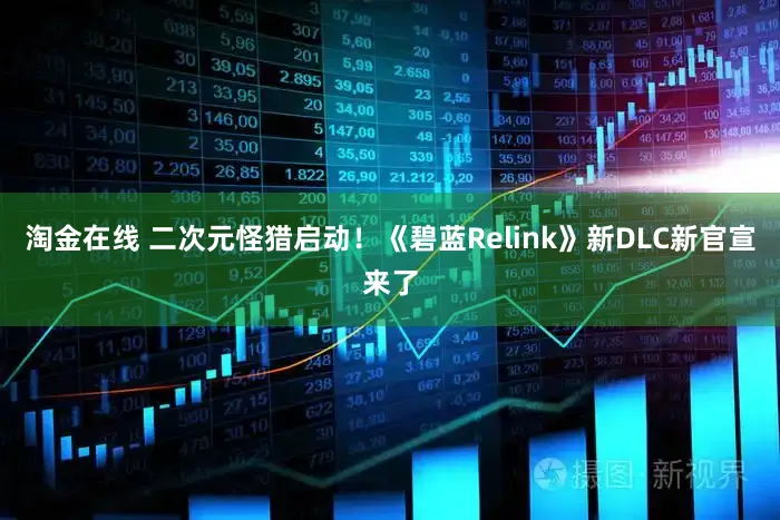 淘金在线 二次元怪猎启动！《碧蓝Relink》新DLC新官宣来了