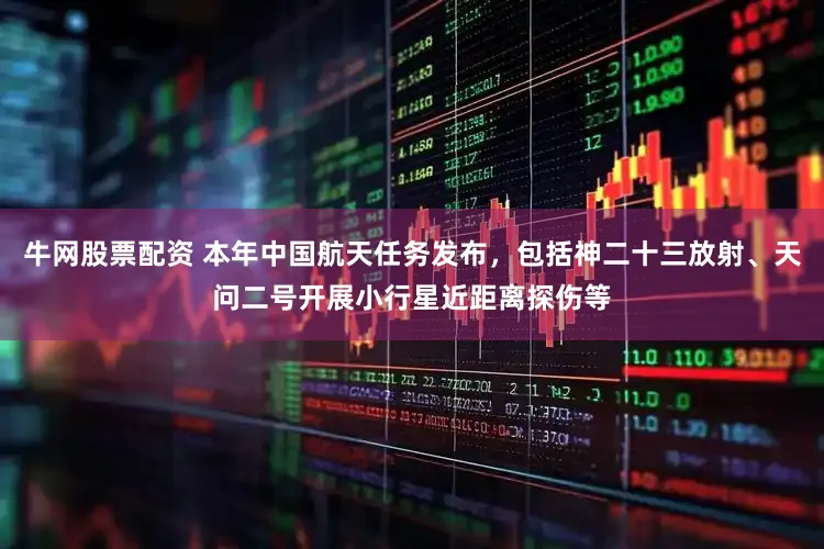 牛网股票配资 本年中国航天任务发布，包括神二十三放射、天问二号开展小行星近距离探伤等